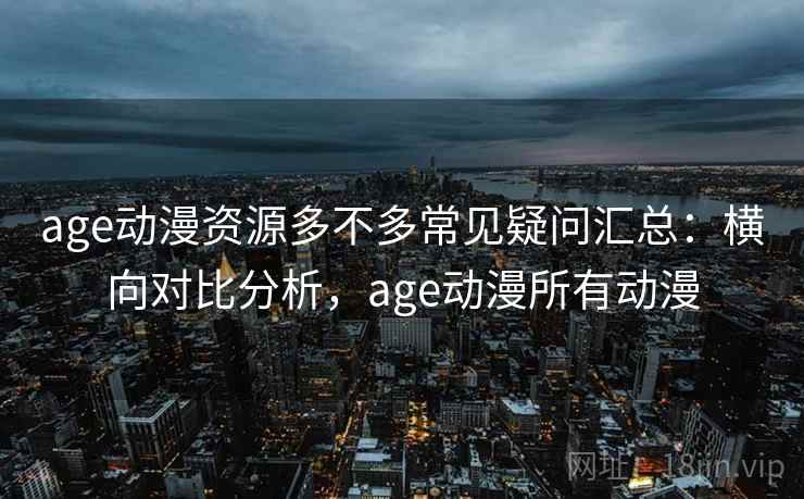 age动漫资源多不多常见疑问汇总：横向对比分析，age动漫所有动漫