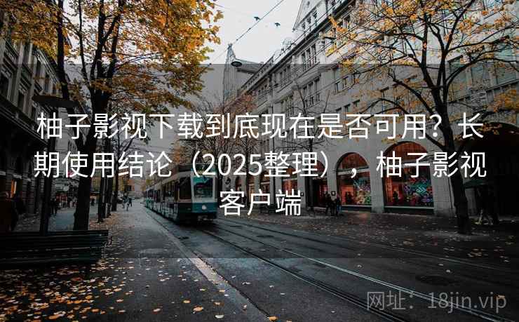 柚子影视下载到底现在是否可用？长期使用结论（2025整理），柚子影视客户端