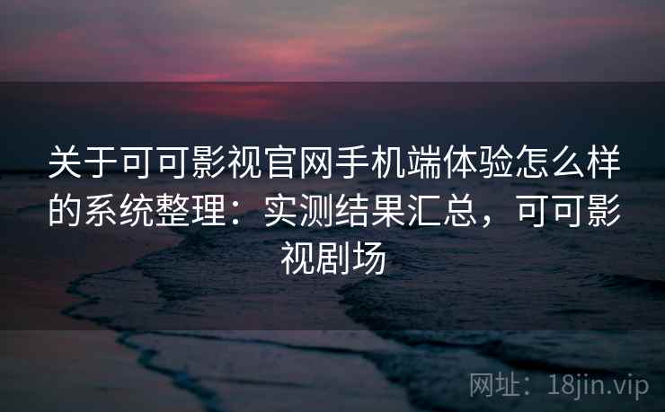 关于可可影视官网手机端体验怎么样的系统整理：实测结果汇总，可可影视剧场
