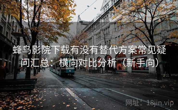 蜂鸟影院下载有没有替代方案常见疑问汇总：横向对比分析（新手向）