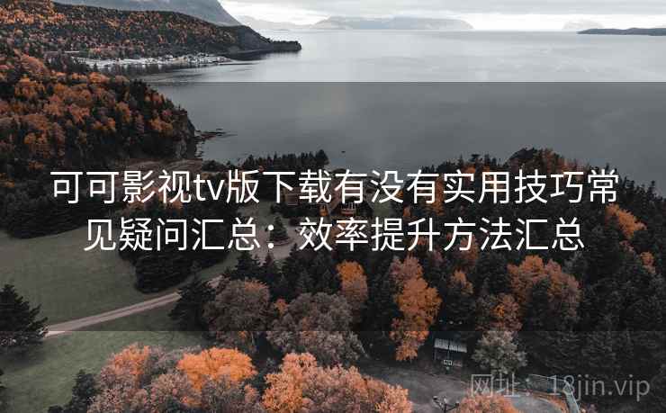 可可影视tv版下载有没有实用技巧常见疑问汇总：效率提升方法汇总