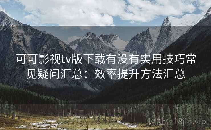 可可影视tv版下载有没有实用技巧常见疑问汇总：效率提升方法汇总