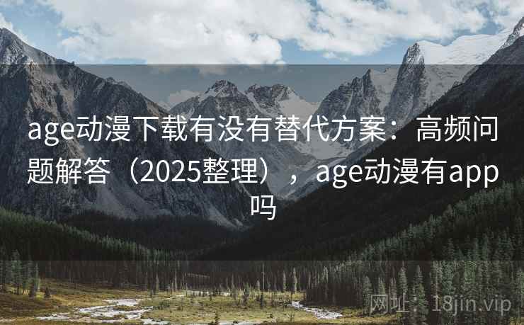 age动漫下载有没有替代方案：高频问题解答（2025整理），age动漫有app吗