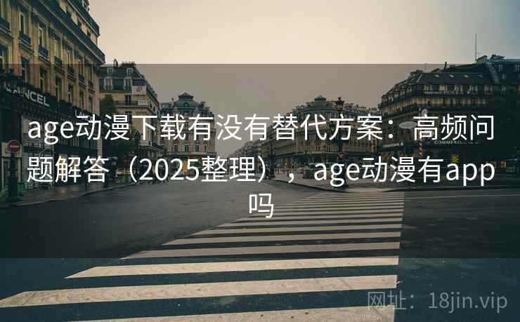 age动漫下载有没有替代方案：高频问题解答（2025整理），age动漫有app吗