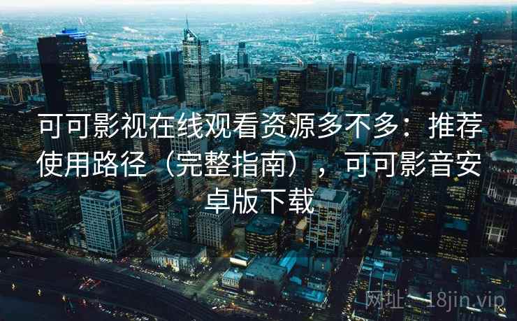 可可影视在线观看资源多不多：推荐使用路径（完整指南），可可影音安卓版下载
