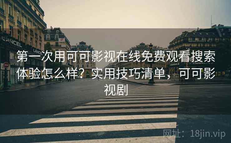 第一次用可可影视在线免费观看搜索体验怎么样？实用技巧清单，可可影视剧