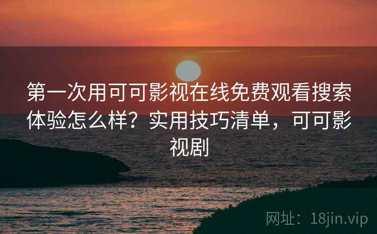 第一次用可可影视在线免费观看搜索体验怎么样？实用技巧清单，可可影视剧