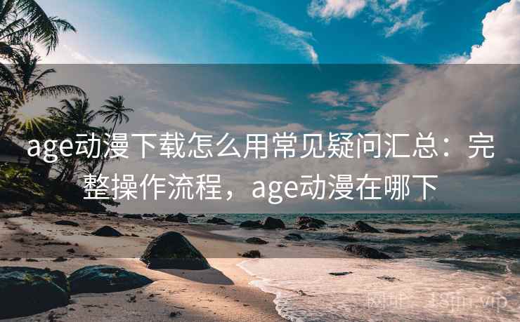 age动漫下载怎么用常见疑问汇总：完整操作流程，age动漫在哪下