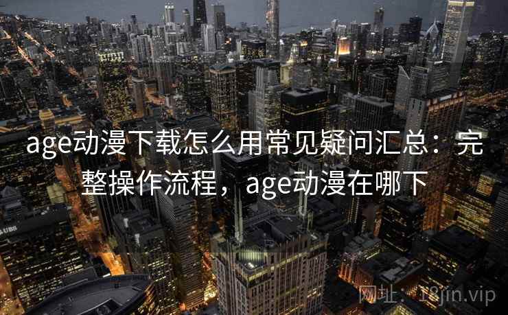 age动漫下载怎么用常见疑问汇总：完整操作流程，age动漫在哪下