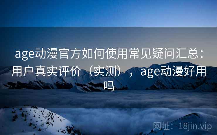 age动漫官方如何使用常见疑问汇总：用户真实评价（实测），age动漫好用吗