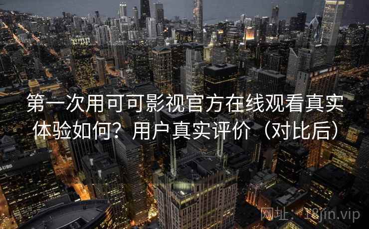 第一次用可可影视官方在线观看真实体验如何？用户真实评价（对比后）