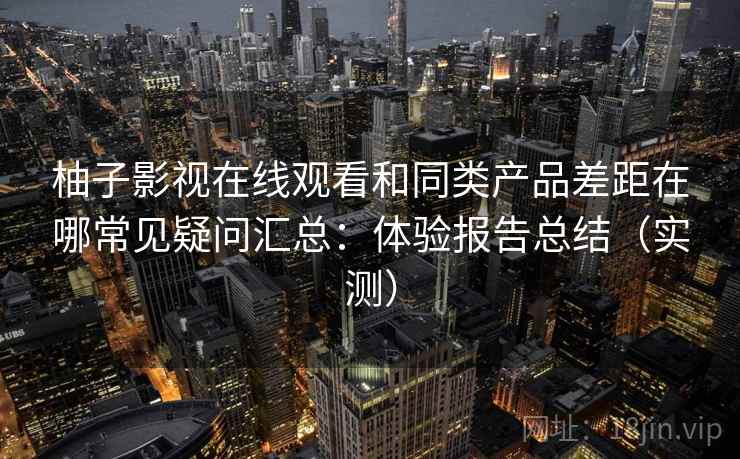 柚子影视在线观看和同类产品差距在哪常见疑问汇总：体验报告总结（实测）