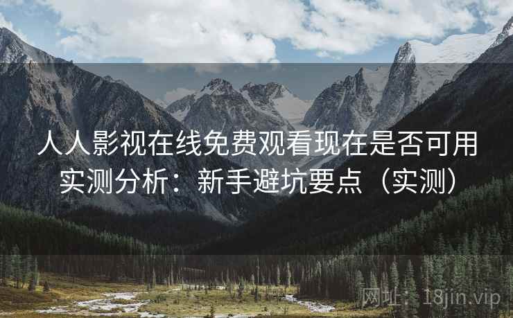 人人影视在线免费观看现在是否可用实测分析：新手避坑要点（实测）