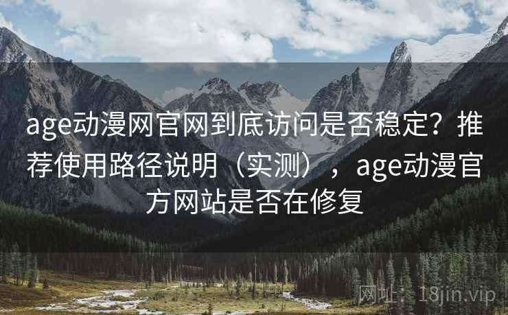 age动漫网官网到底访问是否稳定？推荐使用路径说明（实测），age动漫官方网站是否在修复