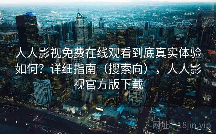 人人影视免费在线观看到底真实体验如何？详细指南（搜索向），人人影视官方版下载