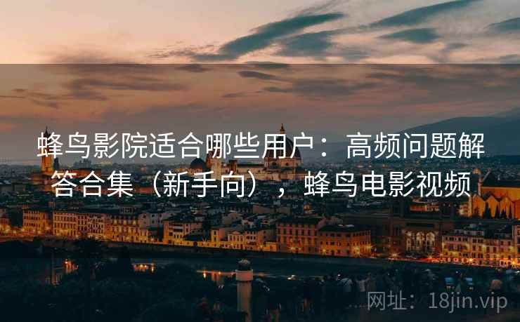 蜂鸟影院适合哪些用户：高频问题解答合集（新手向），蜂鸟电影视频