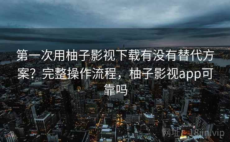 第一次用柚子影视下载有没有替代方案？完整操作流程，柚子影视app可靠吗