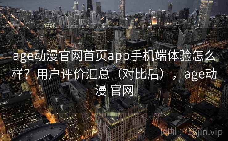 age动漫官网首页app手机端体验怎么样？用户评价汇总（对比后），age动漫 官网