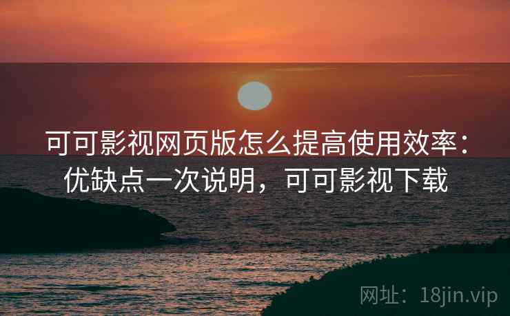 可可影视网页版怎么提高使用效率：优缺点一次说明，可可影视下载
