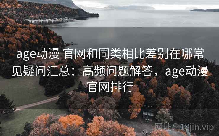 age动漫 官网和同类相比差别在哪常见疑问汇总：高频问题解答，age动漫官网排行