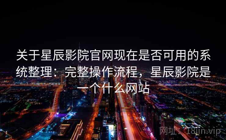 关于星辰影院官网现在是否可用的系统整理：完整操作流程，星辰影院是一个什么网站