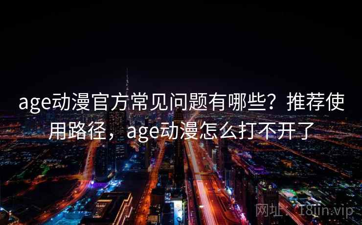 age动漫官方常见问题有哪些？推荐使用路径，age动漫怎么打不开了