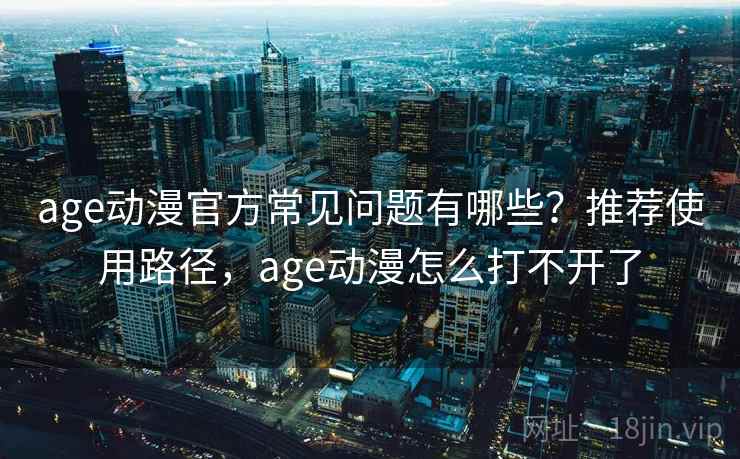 age动漫官方常见问题有哪些？推荐使用路径，age动漫怎么打不开了