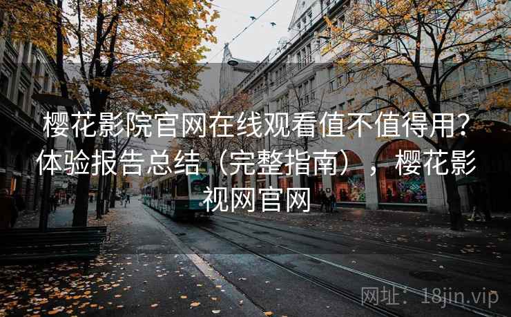 樱花影院官网在线观看值不值得用？体验报告总结（完整指南），樱花影视网官网