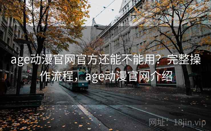 age动漫官网官方还能不能用？完整操作流程，age动漫官网介绍