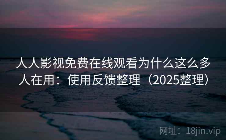 人人影视免费在线观看为什么这么多人在用：使用反馈整理（2025整理）