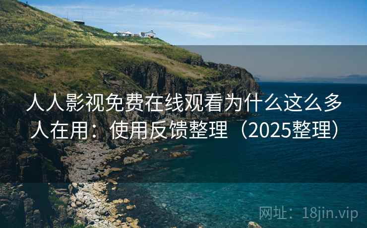 人人影视免费在线观看为什么这么多人在用：使用反馈整理（2025整理）