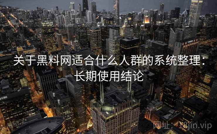 关于黑料网适合什么人群的系统整理：长期使用结论