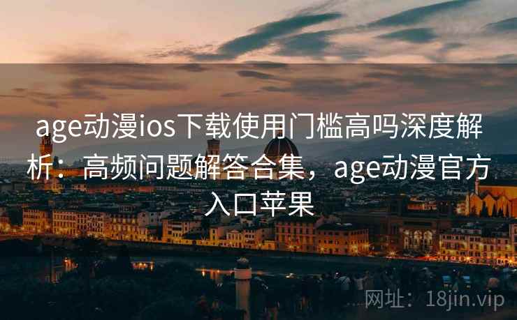 age动漫ios下载使用门槛高吗深度解析：高频问题解答合集，age动漫官方入口苹果