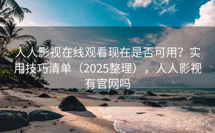 人人影视在线观看现在是否可用？实用技巧清单（2025整理），人人影视有官网吗