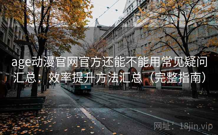 age动漫官网官方还能不能用常见疑问汇总：效率提升方法汇总（完整指南）
