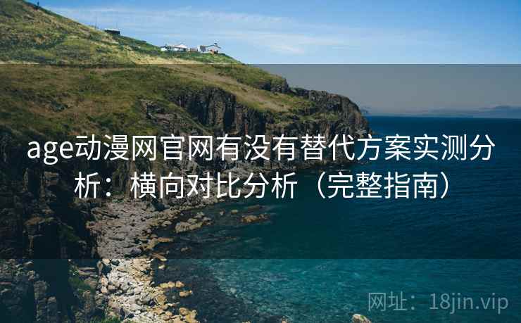 age动漫网官网有没有替代方案实测分析：横向对比分析（完整指南）