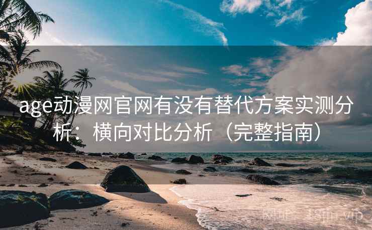 age动漫网官网有没有替代方案实测分析：横向对比分析（完整指南）