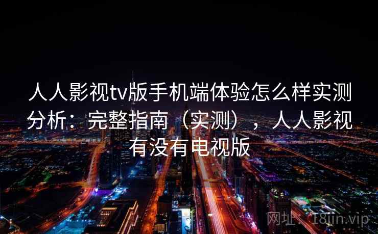人人影视tv版手机端体验怎么样实测分析：完整指南（实测），人人影视有没有电视版