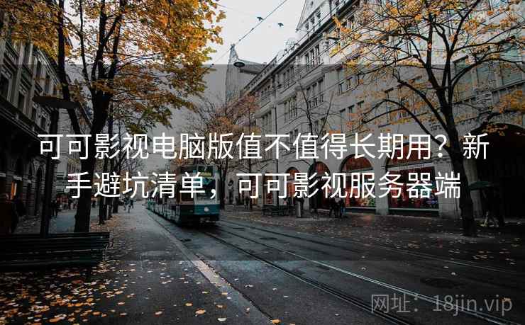 可可影视电脑版值不值得长期用？新手避坑清单，可可影视服务器端