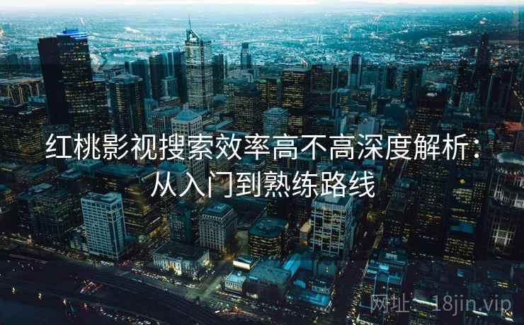 红桃影视搜索效率高不高深度解析：从入门到熟练路线