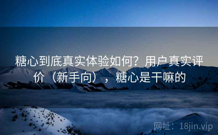 糖心到底真实体验如何？用户真实评价（新手向），糖心是干嘛的