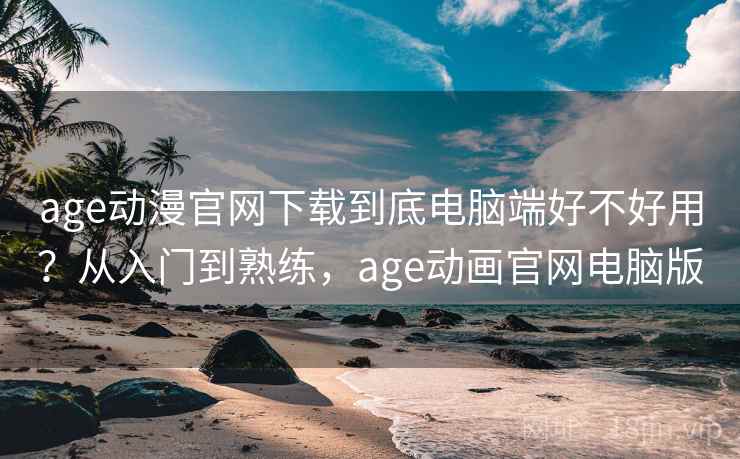 age动漫官网下载到底电脑端好不好用？从入门到熟练，age动画官网电脑版