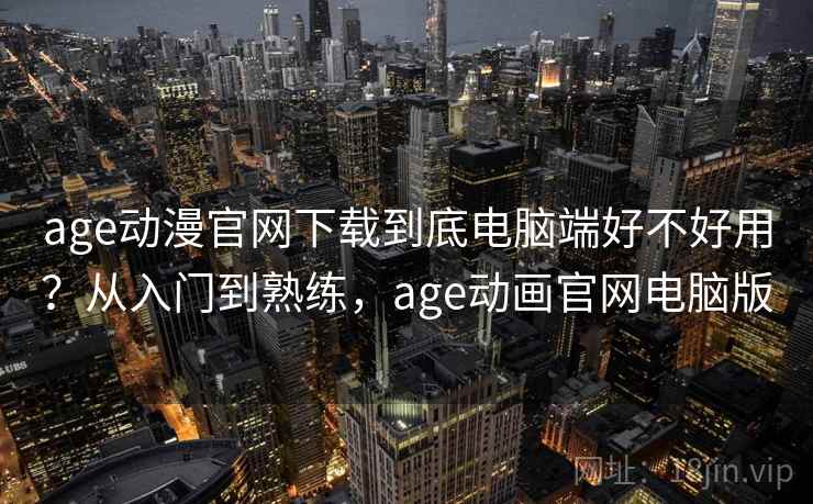 age动漫官网下载到底电脑端好不好用？从入门到熟练，age动画官网电脑版