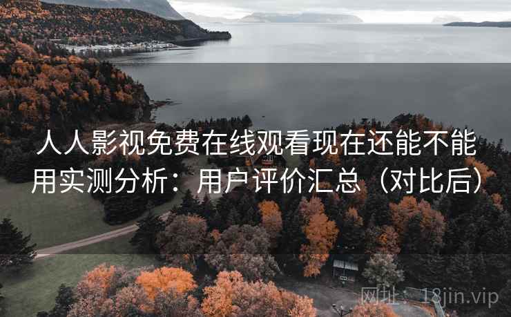 人人影视免费在线观看现在还能不能用实测分析：用户评价汇总（对比后）