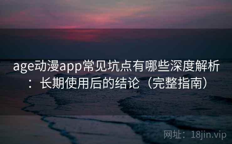 age动漫app常见坑点有哪些深度解析：长期使用后的结论（完整指南）