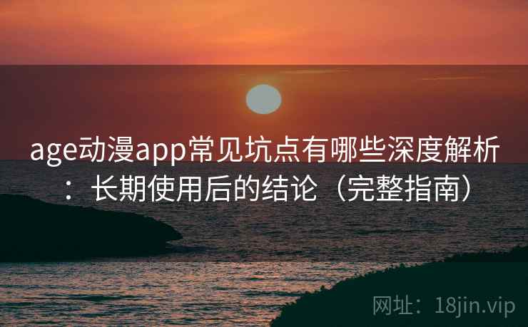 age动漫app常见坑点有哪些深度解析：长期使用后的结论（完整指南）