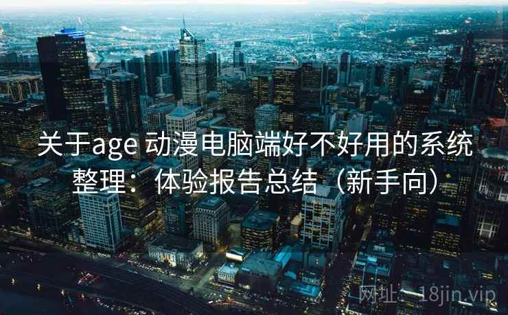 关于age 动漫电脑端好不好用的系统整理：体验报告总结（新手向）