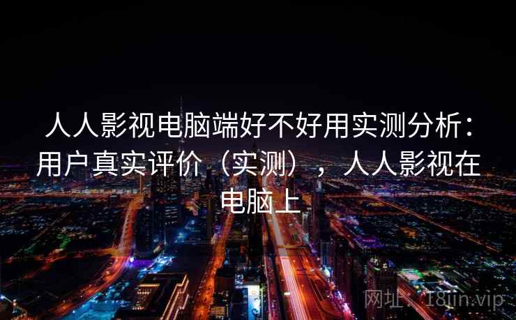人人影视电脑端好不好用实测分析：用户真实评价（实测），人人影视在电脑上