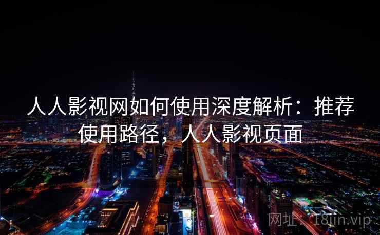人人影视网如何使用深度解析：推荐使用路径，人人影视页面