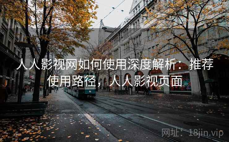 人人影视网如何使用深度解析：推荐使用路径，人人影视页面